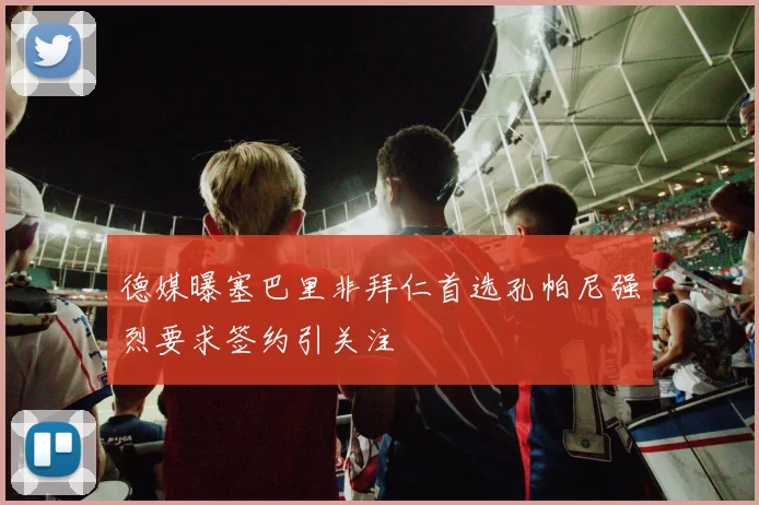德媒曝塞巴里非拜仁首选孔帕尼强烈要求签约引关注