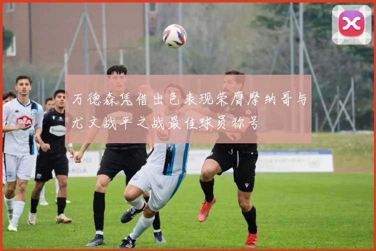 万德森凭借出色表现荣膺摩纳哥与尤文战平之战最佳球员称号