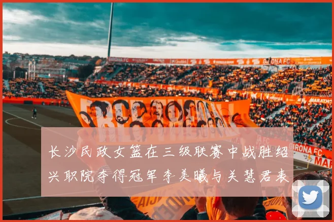 长沙民政女篮在三级联赛中战胜绍兴职院夺得冠军李美曦与关慧君表现出色