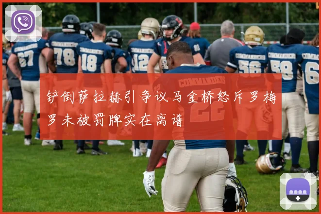 铲倒萨拉赫引争议马金桥怒斥罗梅罗未被罚牌实在离谱