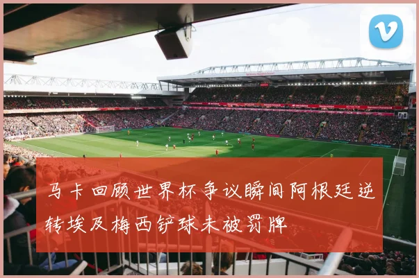 马卡回顾世界杯争议瞬间阿根廷逆转埃及梅西铲球未被罚牌