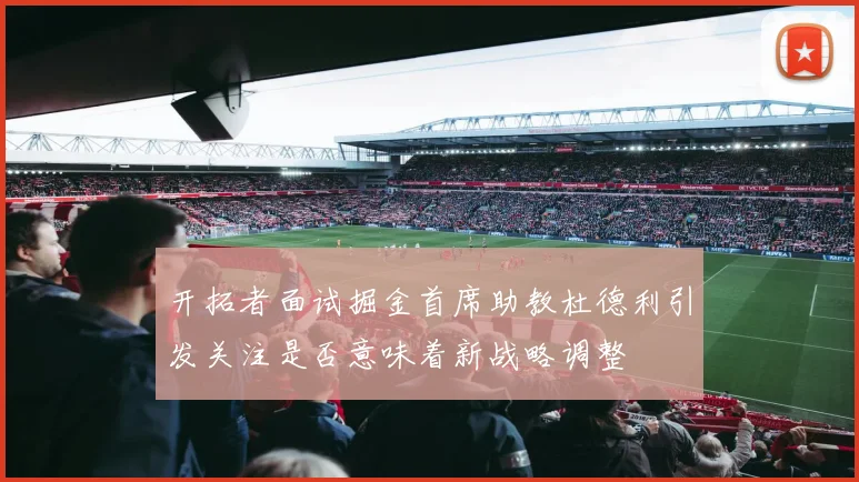 开拓者面试掘金首席助教杜德利引发关注是否意味着新战略调整