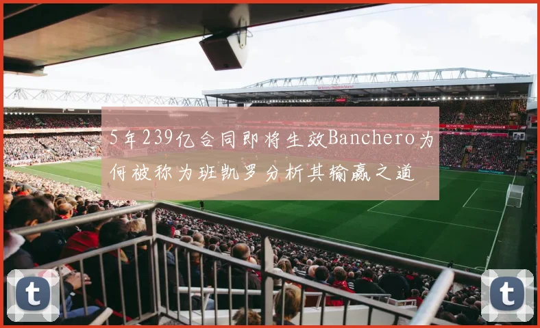 5年239亿合同即将生效Banchero为何被称为班凯罗分析其输赢之道