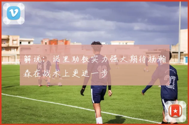 解说：诺里助教实力强大期待杨瀚森在战术上更进一步