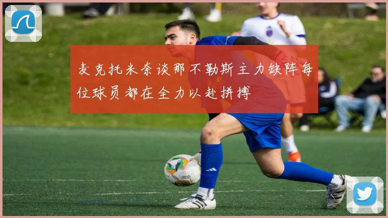 麦克托米奈谈那不勒斯主力缺阵每位球员都在全力以赴拼搏