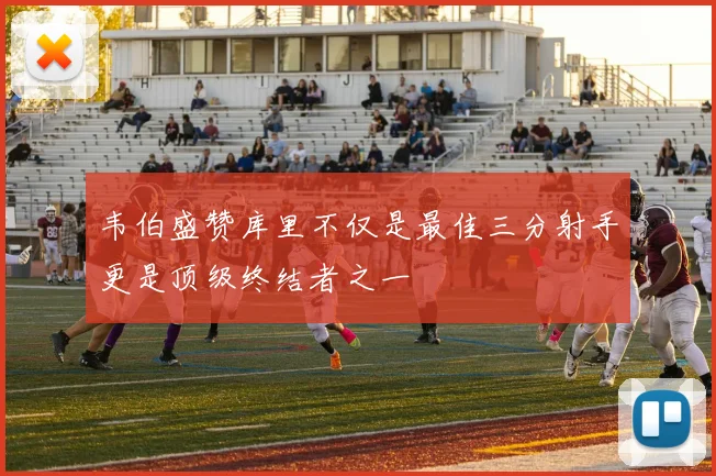 韦伯盛赞库里不仅是最佳三分射手更是顶级终结者之一