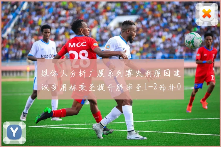 媒体人分析广厦系列赛失利原因建议多用林秉圣提升胜率至1-2而非0-3