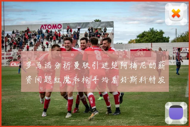 罗马诺分析曼联引进楚阿梅尼的薪资问题红魔和枪手均看好斯科特发展潜力