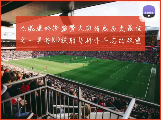 杰威廉姆斯盛赞文班将成历史最佳之一具备KD投射与科乔斗志的双重优势