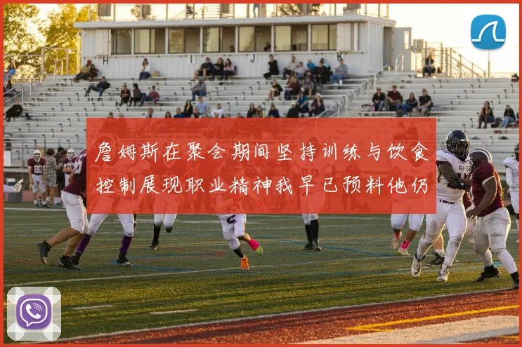 詹姆斯在聚会期间坚持训练与饮食控制展现职业精神我早已预料他仍将出战