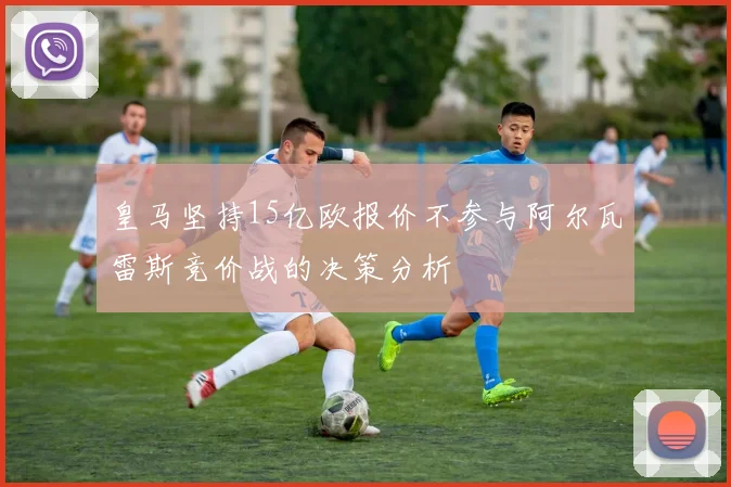 皇马坚持15亿欧报价不参与阿尔瓦雷斯竞价战的决策分析