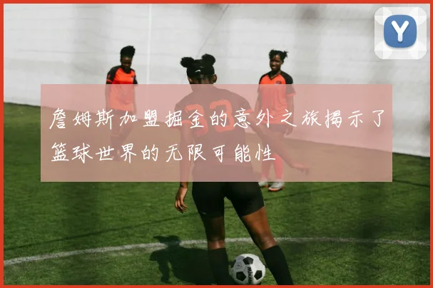 詹姆斯加盟掘金的意外之旅揭示了篮球世界的无限可能性