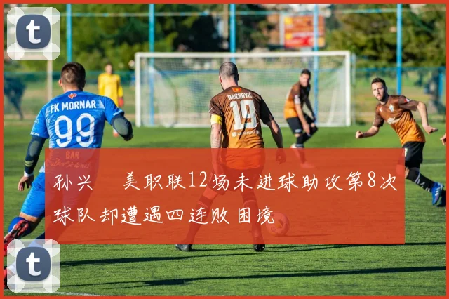 孙兴慜美职联12场未进球助攻第8次球队却遭遇四连败困境