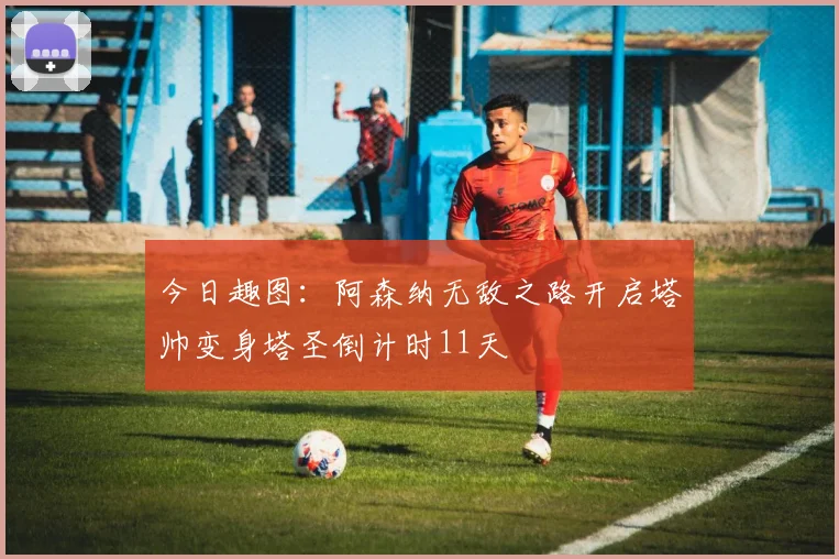 今日趣图：阿森纳无敌之路开启塔帅变身塔圣倒计时11天